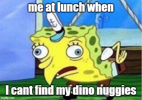 Mocking Spongebob Meme | me at lunch when; I cant find my dino nuggies | image tagged in memes,mocking spongebob | made w/ Imgflip meme maker