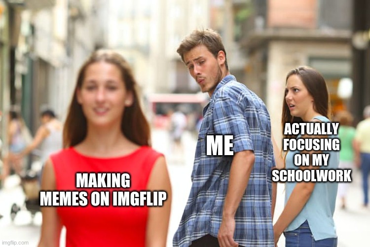 I'm sure that this is 50% of everyone here. | ACTUALLY FOCUSING ON MY SCHOOLWORK; ME; MAKING MEMES ON IMGFLIP | image tagged in memes,distracted boyfriend | made w/ Imgflip meme maker