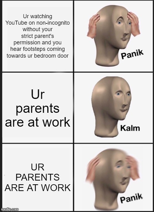 xD | Ur watching YouTube on non-incognito without your strict parent's permission and you hear footsteps coming towards ur bedroom door; Ur parents are at work; UR PARENTS ARE AT WORK | image tagged in memes,panik kalm panik | made w/ Imgflip meme maker