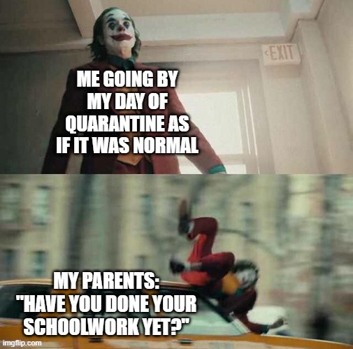 "have you done your schoolwork yet?" just that line alone pisses me off I KNOW i wont like another year of pain, and suffering | ME GOING BY MY DAY OF QUARANTINE AS IF IT WAS NORMAL; MY PARENTS: "HAVE YOU DONE YOUR SCHOOLWORK YET?" | image tagged in joker getting hit by a car | made w/ Imgflip meme maker