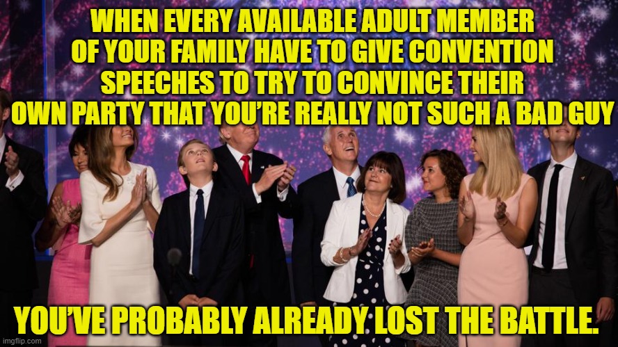 Trump is not such a bad guy | WHEN EVERY AVAILABLE ADULT MEMBER OF YOUR FAMILY HAVE TO GIVE CONVENTION SPEECHES TO TRY TO CONVINCE THEIR OWN PARTY THAT YOU’RE REALLY NOT SUCH A BAD GUY; YOU’VE PROBABLY ALREADY LOST THE BATTLE. | image tagged in donald trump approves,trump for president,notmypresident,gop,presidential alert | made w/ Imgflip meme maker