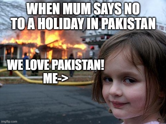 ooooof | WHEN MUM SAYS NO TO A HOLIDAY IN PAKISTAN; WE LOVE PAKISTAN!

ME-> | image tagged in memes,disaster girl | made w/ Imgflip meme maker