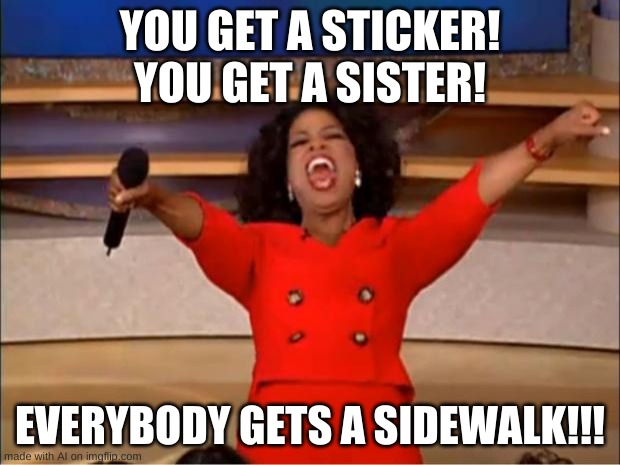 I get a sidewalk | YOU GET A STICKER! YOU GET A SISTER! EVERYBODY GETS A SIDEWALK!!! | image tagged in memes,oprah you get a | made w/ Imgflip meme maker