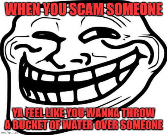 Troll Face | WHEN YOU SCAM SOMEONE; YA FEEL LIKE YOU WANNA THROW A BUCKET OF WATER OVER SOMEONE | image tagged in memes,troll face | made w/ Imgflip meme maker