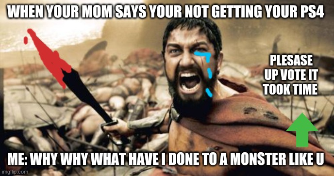 Sparta Leonidas | WHEN YOUR MOM SAYS YOUR NOT GETTING YOUR PS4; PLESASE UP VOTE IT TOOK TIME; ME: WHY WHY WHAT HAVE I DONE TO A MONSTER LIKE U | image tagged in memes,sparta leonidas | made w/ Imgflip meme maker