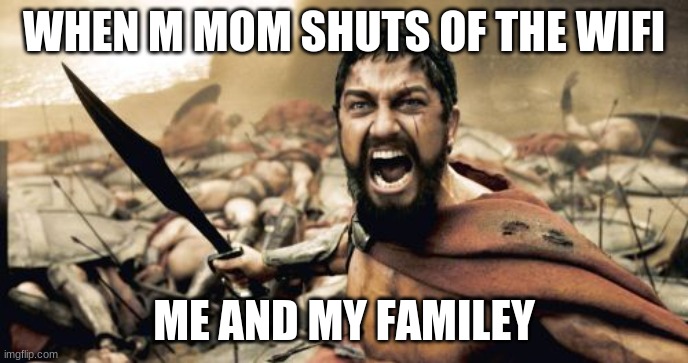 My mom | WHEN M MOM SHUTS OF THE WIFI; ME AND MY FAMILEY | image tagged in memes,sparta leonidas | made w/ Imgflip meme maker