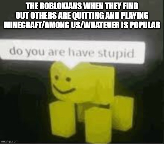 do you are have stupid | THE ROBLOXIANS WHEN THEY FIND OUT OTHERS ARE QUITTING AND PLAYING MINECRAFT/AMONG US/WHATEVER IS POPULAR | image tagged in do you are have stupid | made w/ Imgflip meme maker