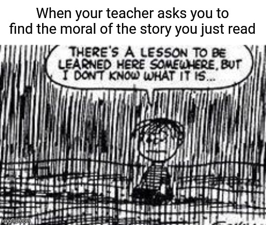 There's a lesson to be learned here somewhere | When your teacher asks you to find the moral of the story you just read | image tagged in there's a lesson to be learned here somewhere,memes,funny | made w/ Imgflip meme maker