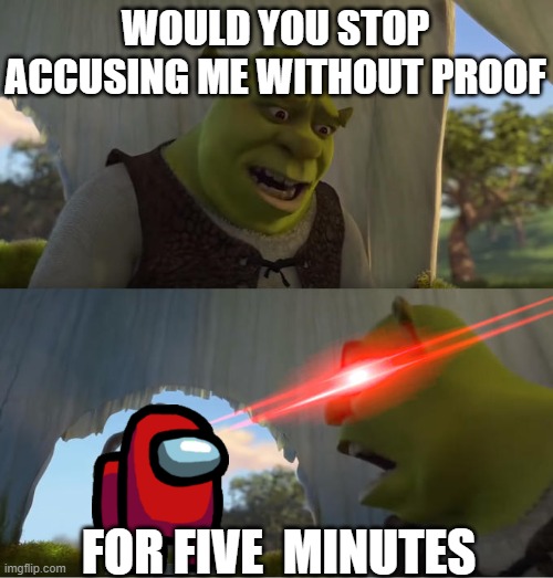 Among us be like | WOULD YOU STOP ACCUSING ME WITHOUT PROOF; FOR FIVE  MINUTES | image tagged in shrek for five minutes,among us | made w/ Imgflip meme maker