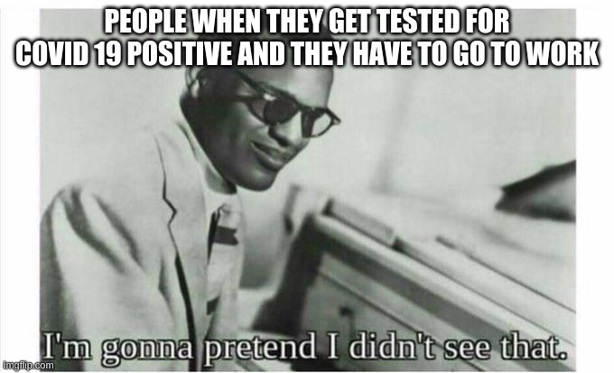 Im gonna pretend i didnt see that | PEOPLE WHEN THEY GET TESTED FOR COVID 19 POSITIVE AND THEY HAVE TO GO TO WORK | image tagged in im gonna pretend i didnt see that | made w/ Imgflip meme maker