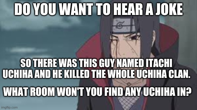 Joke time | DO YOU WANT TO HEAR A JOKE; SO THERE WAS THIS GUY NAMED ITACHI UCHIHA AND HE KILLED THE WHOLE UCHIHA CLAN. WHAT ROOM WON'T YOU FIND ANY UCHIHA IN? | image tagged in anime,naruto,naruto shippuden,fun,funny | made w/ Imgflip meme maker