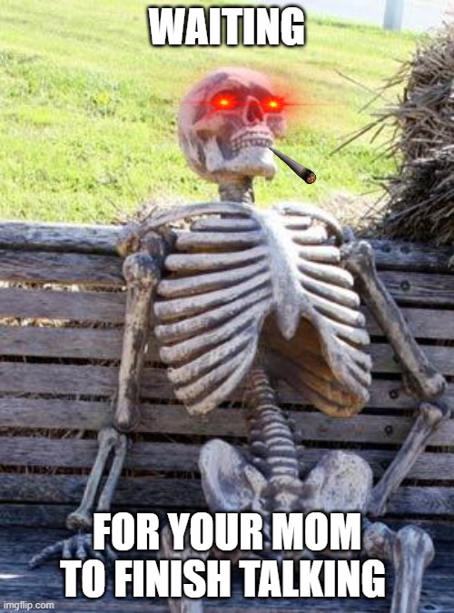 Waiting Skeleton |  WAITING; FOR YOUR MOM TO FINISH TALKING | image tagged in memes,waiting skeleton | made w/ Imgflip meme maker