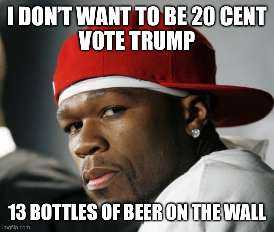 50 cent | I DON’T WANT TO BE 20 CENT
VOTE TRUMP; 13 BOTTLES OF BEER ON THE WALL | image tagged in 50 cent | made w/ Imgflip meme maker