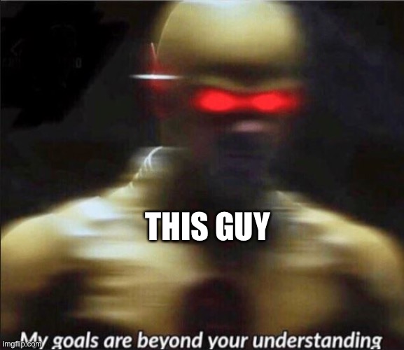 my goals are beyond your understanding | THIS GUY | image tagged in my goals are beyond your understanding | made w/ Imgflip meme maker