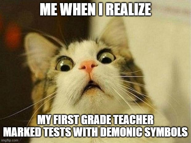 Scared Cat | ME WHEN I REALIZE; MY FIRST GRADE TEACHER MARKED TESTS WITH DEMONIC SYMBOLS | image tagged in memes,scared cat | made w/ Imgflip meme maker