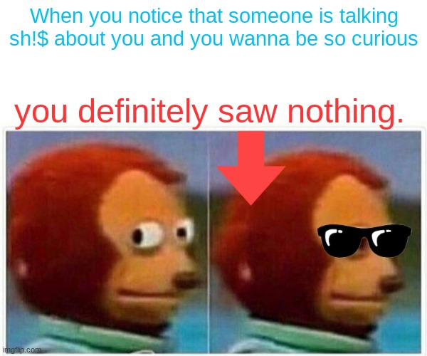 Monkey Puppet Meme | When you notice that someone is talking sh!$ about you and you wanna be so curious; you definitely saw nothing. | image tagged in memes,monkey puppet | made w/ Imgflip meme maker