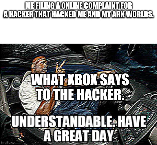UNDERSTANDABLE, HAVE A GREAT DAY | ME FILING A ONLINE COMPLAINT FOR A HACKER THAT HACKED ME AND MY ARK WORLDS. WHAT XBOX SAYS TO THE HACKER. | image tagged in understandable have a great day | made w/ Imgflip meme maker