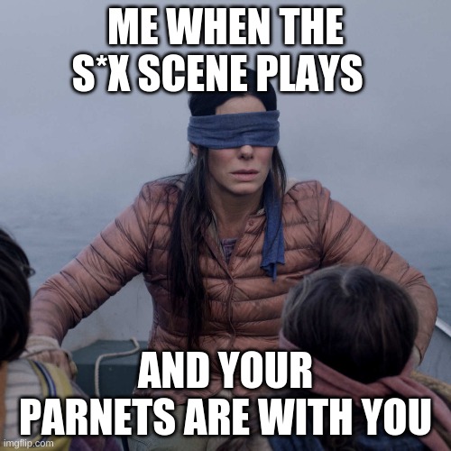 Bird Box Meme | ME WHEN THE S*X SCENE PLAYS; AND YOUR PARNETS ARE WITH YOU | image tagged in memes,bird box | made w/ Imgflip meme maker