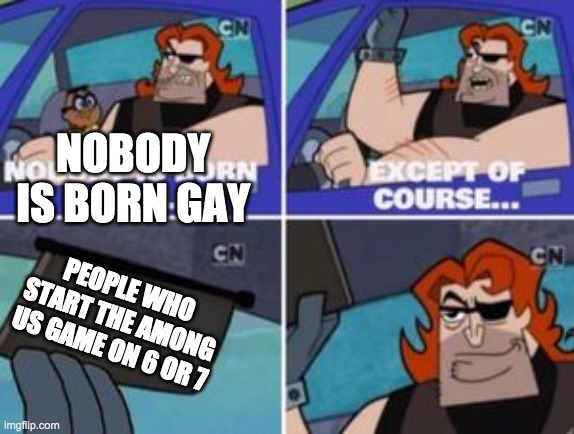 no one is born cool except | NOBODY IS BORN GAY; PEOPLE WHO START THE AMONG US GAME ON 6 OR 7 | image tagged in no one is born cool except | made w/ Imgflip meme maker