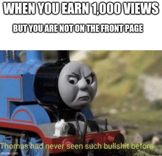 It happens all the time to me | WHEN YOU EARN 1,000 VIEWS; BUT YOU ARE NOT ON THE FRONT PAGE | image tagged in thomas had never seen such bullshit before,stupid | made w/ Imgflip meme maker