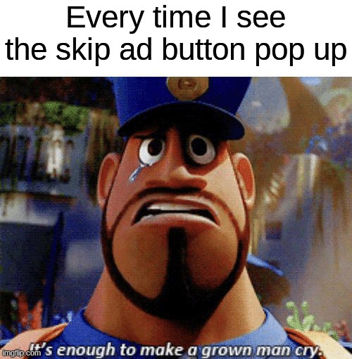My every day life | Every time I see the skip ad button pop up | image tagged in it's enough to make a grown man cry | made w/ Imgflip meme maker