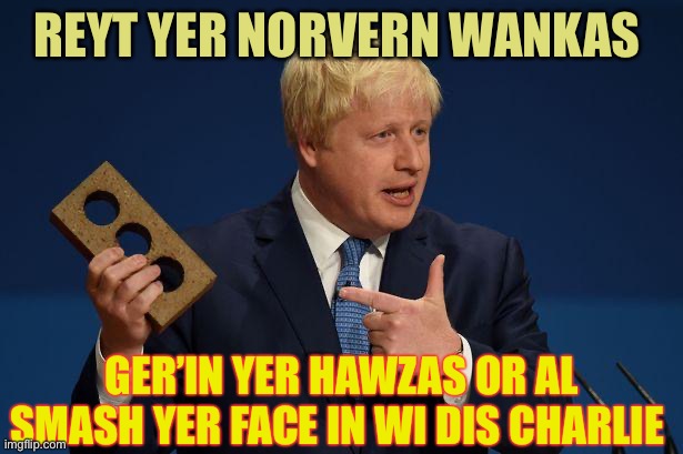 Boris tries to communicate in his best Put on northern dialect, his teir 3 lockdown message to the people of northern England. | REYT YER NORVERN WANKAS; GER’IN YER HAWZAS OR AL SMASH YER FACE IN WI DIS CHARLIE | image tagged in boris brick,northern dialect,uk politics,lockdown,covid19 | made w/ Imgflip meme maker