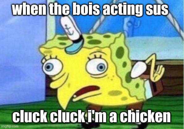cluck cluck | when the bois acting sus; cluck cluck i'm a chicken | image tagged in memes,mocking spongebob | made w/ Imgflip meme maker