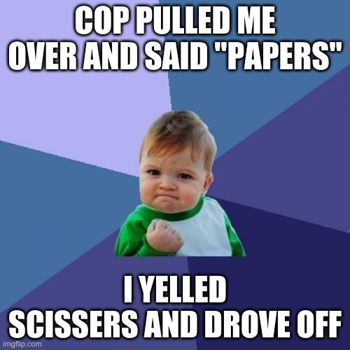 Success Kid |  COP PULLED ME OVER AND SAID "PAPERS"; I YELLED SCISSERS AND DROVE OFF | image tagged in memes,success kid | made w/ Imgflip meme maker