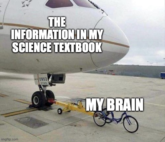 My textbook is too detailed | THE INFORMATION IN MY SCIENCE TEXTBOOK; MY BRAIN | image tagged in plane towed,science | made w/ Imgflip meme maker