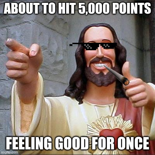 Feeling Good | ABOUT TO HIT 5,000 POINTS; FEELING GOOD FOR ONCE | image tagged in memes,buddy christ | made w/ Imgflip meme maker