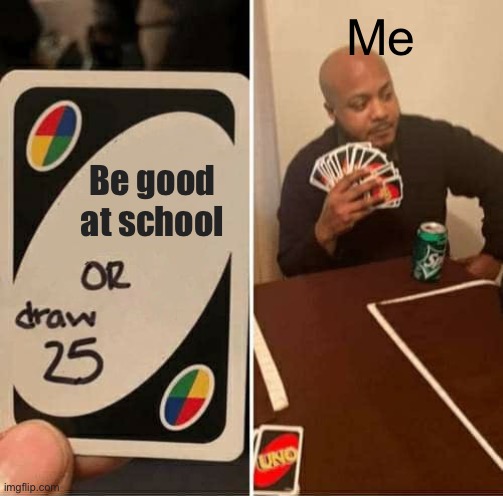 UNO Draw 25 Cards | Me; Be good at school | image tagged in memes,uno draw 25 cards | made w/ Imgflip meme maker