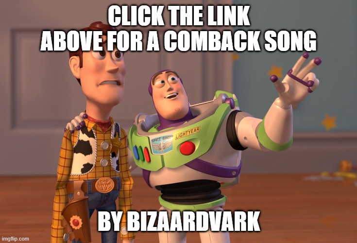 https://www.youtube.com/watch?v=pJQ0UWU9-Cc |  CLICK THE LINK ABOVE FOR A COMBACK SONG; BY BIZAARDVARK | image tagged in x x everywhere,insult | made w/ Imgflip meme maker