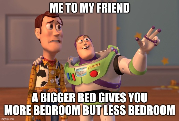 X, X Everywhere | ME TO MY FRIEND; A BIGGER BED GIVES YOU MORE BEDROOM BUT LESS BEDROOM | image tagged in memes,x x everywhere | made w/ Imgflip meme maker