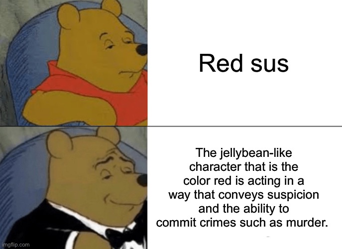 Sus. | Red sus; The jellybean-like character that is the color red is acting in a way that conveys suspicion and the ability to commit crimes such as murder. | image tagged in memes,tuxedo winnie the pooh | made w/ Imgflip meme maker