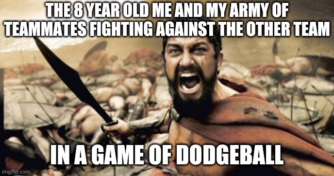 Dodgeball | THE 8 YEAR OLD ME AND MY ARMY OF TEAMMATES FIGHTING AGAINST THE OTHER TEAM; IN A GAME OF DODGEBALL | image tagged in memes,sparta leonidas,dodgeball,sport,sports,meme | made w/ Imgflip meme maker