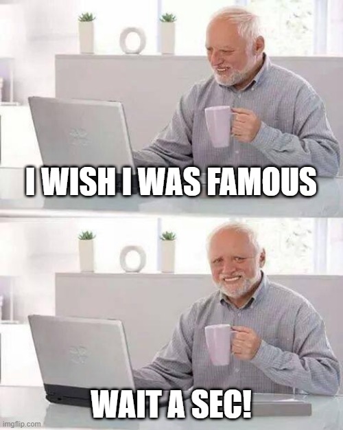 when u realize | I WISH I WAS FAMOUS; WAIT A SEC! | image tagged in memes,hide the pain harold | made w/ Imgflip meme maker