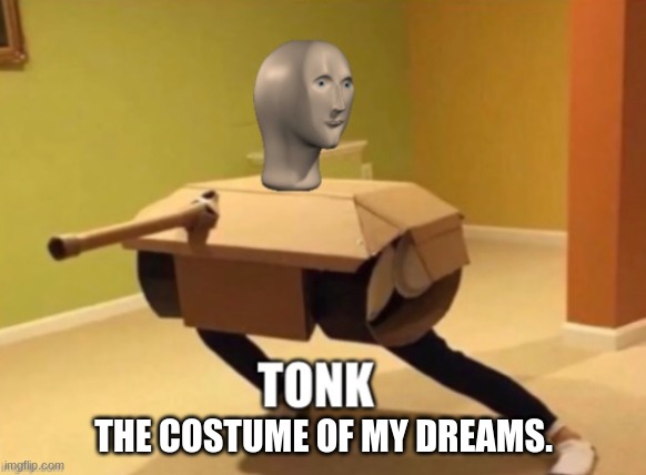 Tonk | THE COSTUME OF MY DREAMS. | image tagged in tonk | made w/ Imgflip meme maker