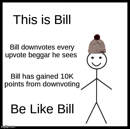 Be Like Bill Meme | This is Bill; Bill downvotes every upvote beggar he sees; Bill has gained 10K points from downvoting; Be Like Bill | image tagged in memes,be like bill | made w/ Imgflip meme maker