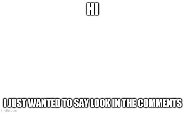 Blank image | HI; I JUST WANTED TO SAY LOOK IN THE COMMENTS | image tagged in blank image | made w/ Imgflip meme maker