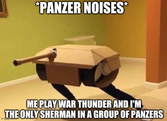 Panzer noises | *PANZER NOISES*; ME PLAY WAR THUNDER AND I'M THE ONLY SHERMAN IN A GROUP OF PANZERS | image tagged in panzer noises,war thunder | made w/ Imgflip meme maker