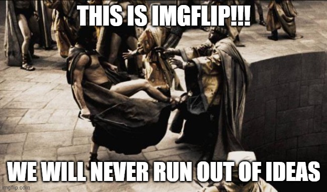 madness - this is sparta | THIS IS IMGFLIP!!! WE WILL NEVER RUN OUT OF IDEAS | image tagged in madness - this is sparta | made w/ Imgflip meme maker