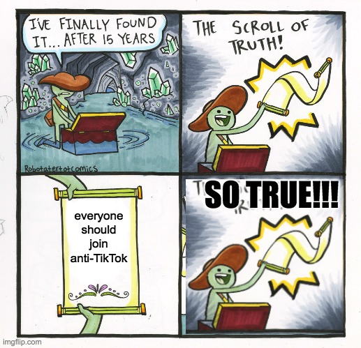 So TRUE!!! | SO TRUE!!! everyone should join anti-TikTok | image tagged in memes,the real scroll of truth | made w/ Imgflip meme maker