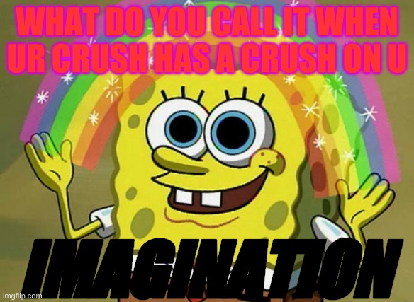 Imagination Spongebob | WHAT DO YOU CALL IT WHEN UR CRUSH HAS A CRUSH ON U; IMAGINATION | image tagged in memes,imagination spongebob | made w/ Imgflip meme maker