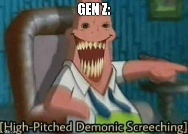 High-Pitched Demonic Screeching | GEN Z: | image tagged in high-pitched demonic screeching | made w/ Imgflip meme maker