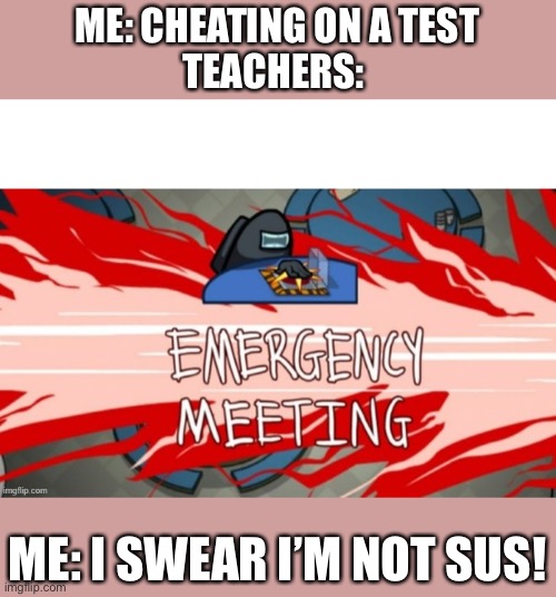 Sus? | ME: CHEATING ON A TEST
TEACHERS:; ME: I SWEAR I’M NOT SUS! | image tagged in emergency meeting | made w/ Imgflip meme maker