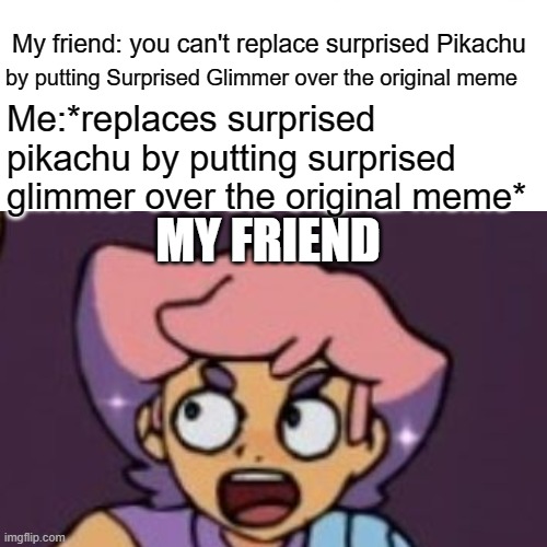 Surprised Pikachu | by putting Surprised Glimmer over the original meme; My friend: you can't replace surprised Pikachu; Me:*replaces surprised 
pikachu by putting surprised glimmer over the original meme*; MY FRIEND | image tagged in surprised glimmer | made w/ Imgflip meme maker