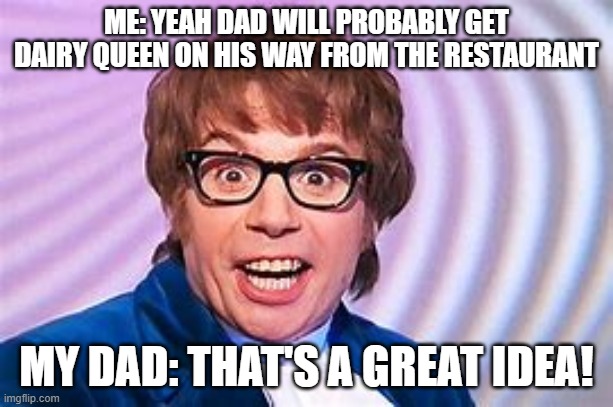 Here we go! | ME: YEAH DAD WILL PROBABLY GET DAIRY QUEEN ON HIS WAY FROM THE RESTAURANT; MY DAD: THAT'S A GREAT IDEA! | image tagged in austin powers,dairy queen,my dad | made w/ Imgflip meme maker