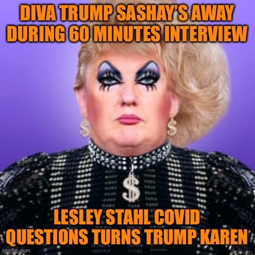 Fox and friends softball interviews are all Diva Trump can take without getting his panties in a bunch | DIVA TRUMP SASHAY’S AWAY DURING 60 MINUTES INTERVIEW; LESLEY STAHL COVID QUESTIONS TURNS TRUMP KAREN | image tagged in donald trump,omg karen,orange,diva,republican,loser | made w/ Imgflip meme maker