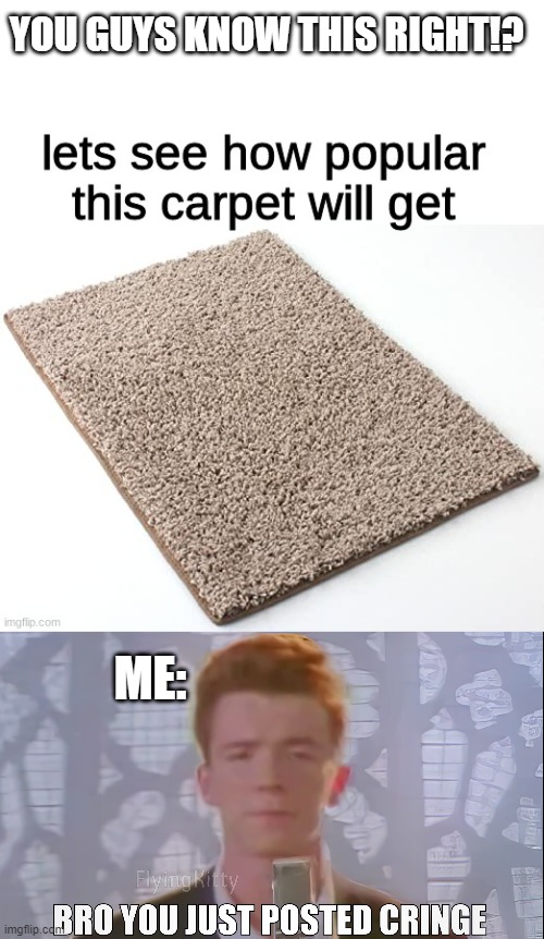 Me after seeing a carpet getting more upvotes than funny memes! | YOU GUYS KNOW THIS RIGHT!? ME: | image tagged in bro you just posted cringe rick astley,unfunny | made w/ Imgflip meme maker