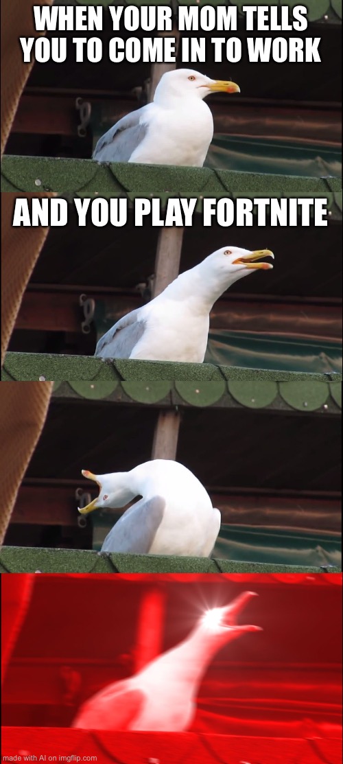 why the hell ai | WHEN YOUR MOM TELLS YOU TO COME IN TO WORK; AND YOU PLAY FORTNITE | image tagged in memes,inhaling seagull | made w/ Imgflip meme maker